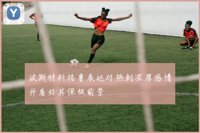 波斯特科格鲁表达对热刺深厚感情并看好其保级前景