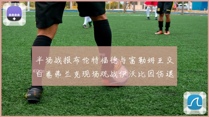 半场战报布伦特福德与富勒姆互交白卷弗兰克现场观战伊沃比因伤退场