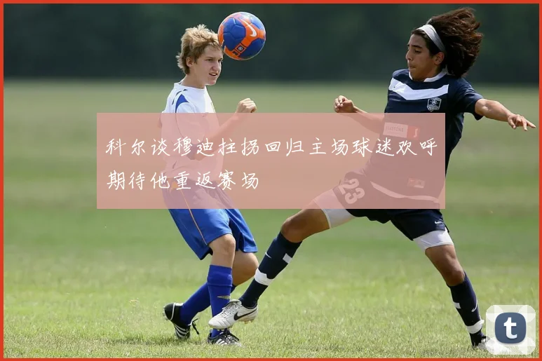 科尔谈穆迪拄拐回归主场球迷欢呼期待他重返赛场