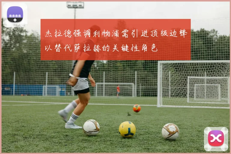 杰拉德强调利物浦需引进顶级边锋以替代萨拉赫的关键性角色