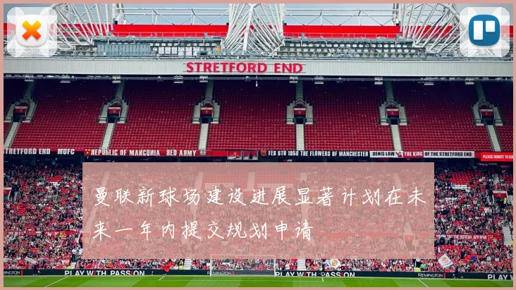 曼联新球场建设进展显著计划在未来一年内提交规划申请