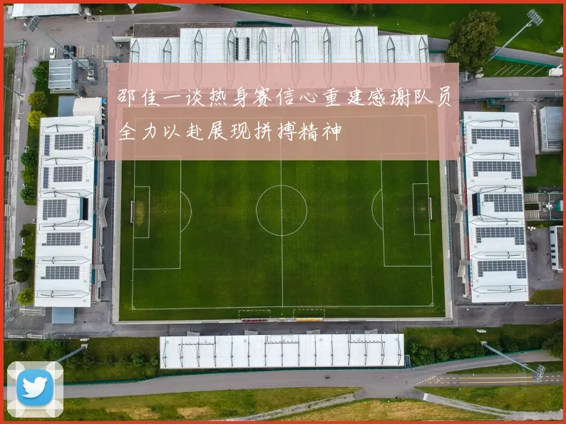 邵佳一谈热身赛信心重建感谢队员全力以赴展现拼搏精神