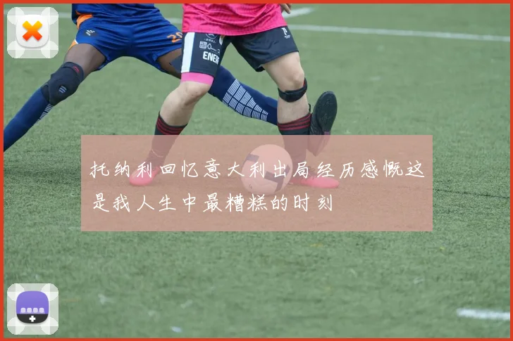 托纳利回忆意大利出局经历感慨这是我人生中最糟糕的时刻
