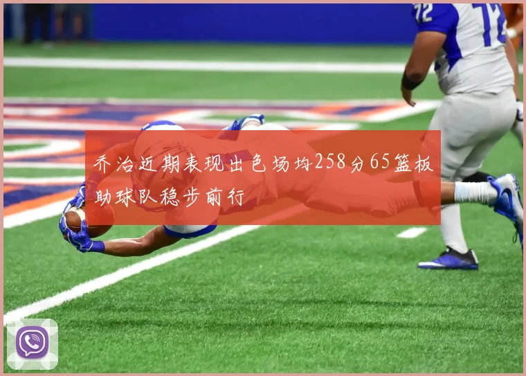 乔治近期表现出色场均258分65篮板助球队稳步前行