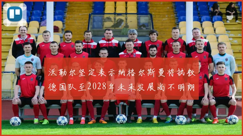 沃勒尔坚定表示纳格尔斯曼将执教德国队至2028年未来发展尚不明朗