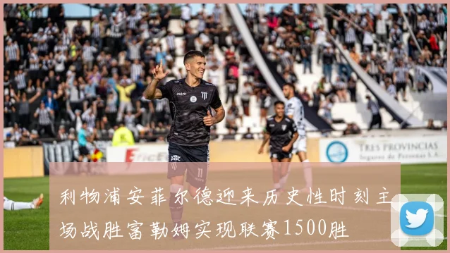 利物浦安菲尔德迎来历史性时刻主场战胜富勒姆实现联赛1500胜