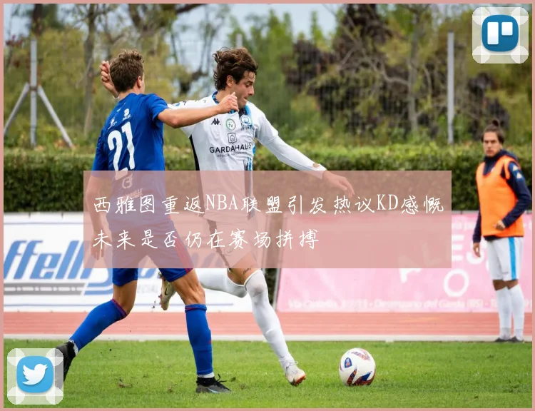 西雅图重返NBA联盟引发热议KD感慨未来是否仍在赛场拼搏
