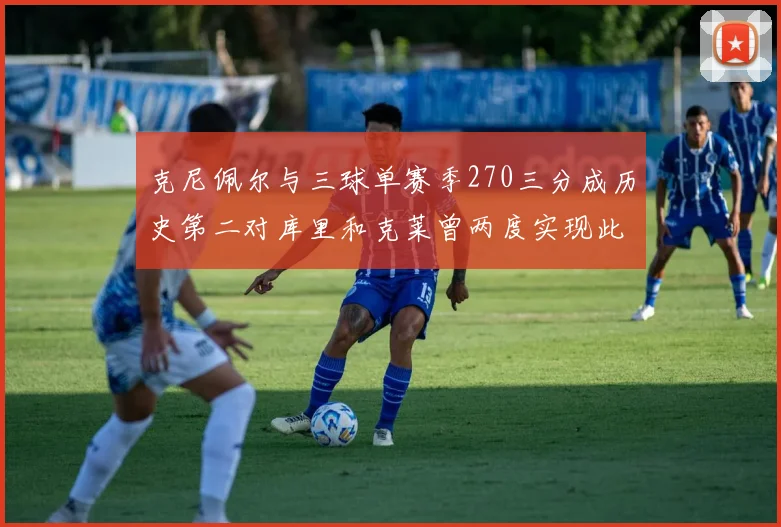 克尼佩尔与三球单赛季270三分成历史第二对库里和克莱曾两度实现此壮举