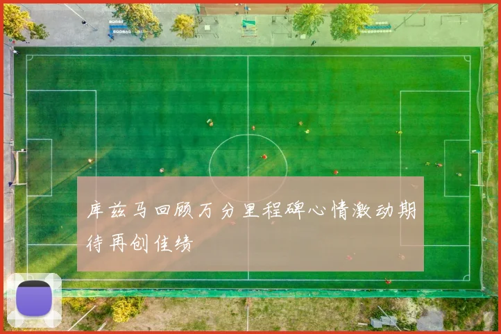 库兹马回顾万分里程碑心情激动期待再创佳绩