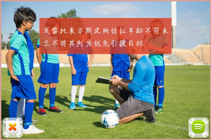 莫雷托表示斯皮纳佐拉年龄不符米兰不将其列为优先引援目标