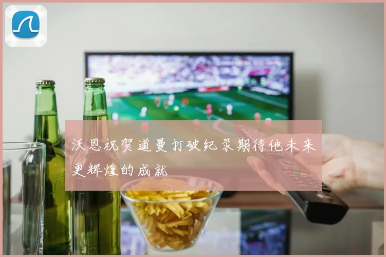 沃恩祝贺道曼打破纪录期待他未来更辉煌的成就
