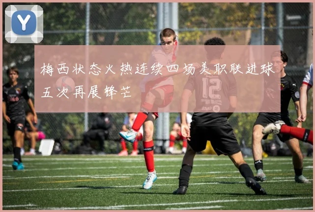 梅西状态火热连续四场美职联进球五次再展锋芒