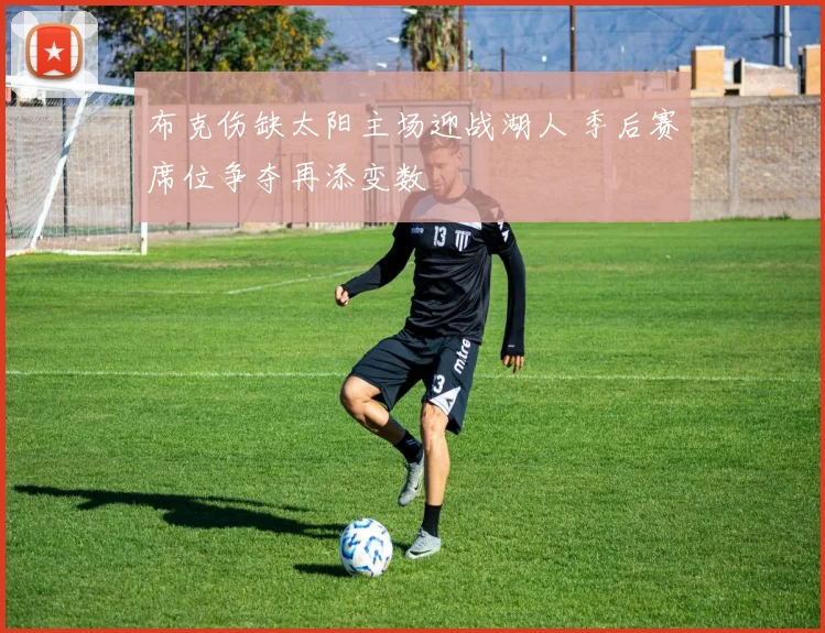 布克伤缺太阳主场迎战湖人 季后赛席位争夺再添变数