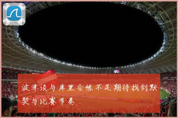 波津谈与库里合练不足期待找到默契与比赛节奏