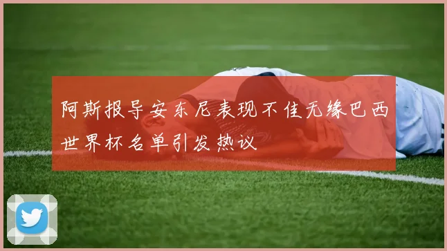 阿斯报导安东尼表现不佳无缘巴西世界杯名单引发热议