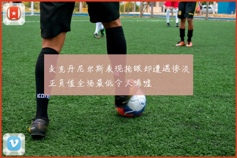 麦克丹尼尔斯表现抢眼却遭遇惨淡正负值全场最低令人唏嘘