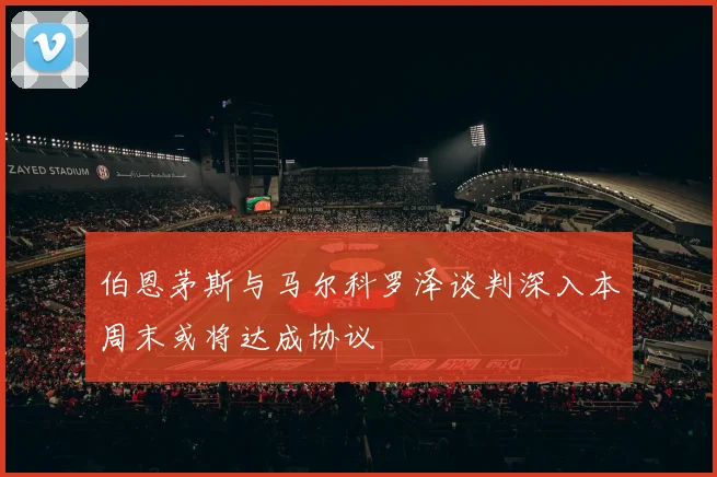 伯恩茅斯与马尔科罗泽谈判深入本周末或将达成协议