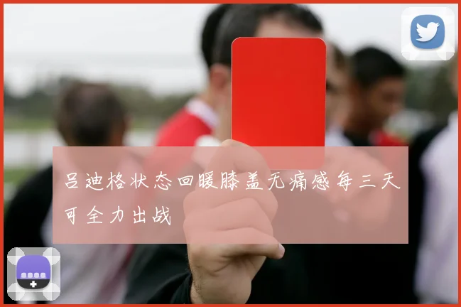 吕迪格状态回暖膝盖无痛感每三天可全力出战