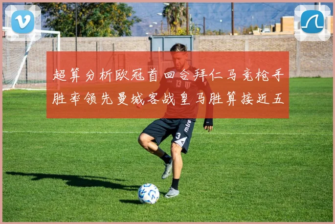 超算分析欧冠首回合拜仁马竞枪手胜率领先曼城客战皇马胜算接近五成