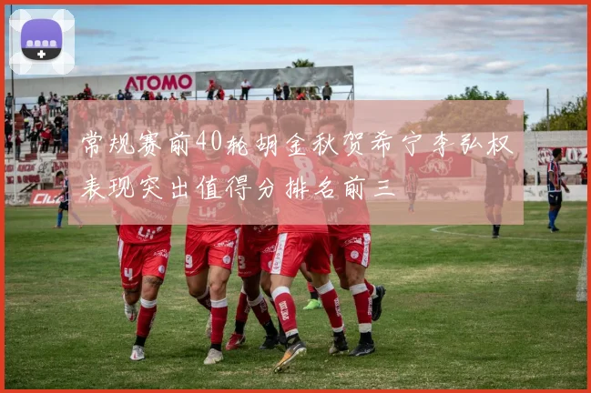 常规赛前40轮胡金秋贺希宁李弘权表现突出值得分排名前三