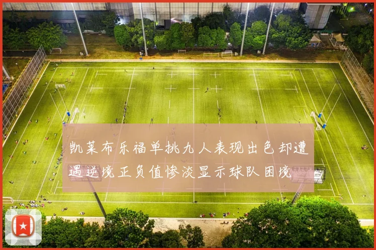 凯莱布乐福单挑九人表现出色却遭遇逆境正负值惨淡显示球队困境