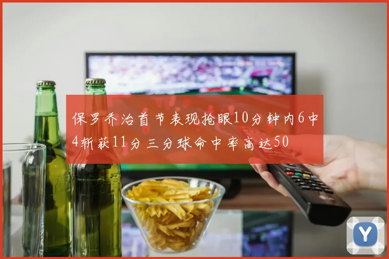 保罗乔治首节表现抢眼10分钟内6中4斩获11分三分球命中率高达50