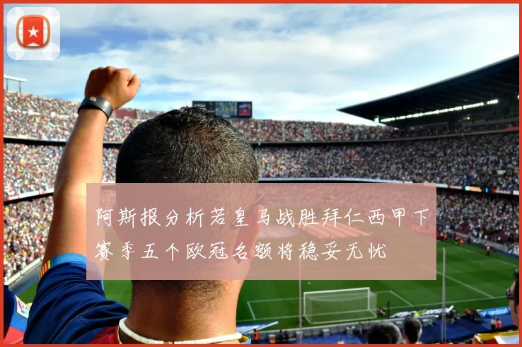 阿斯报分析若皇马战胜拜仁西甲下赛季五个欧冠名额将稳妥无忧
