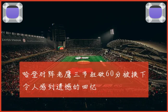 哈登对阵老鹰三节狂砍60分被换下令人感到遗憾的回忆