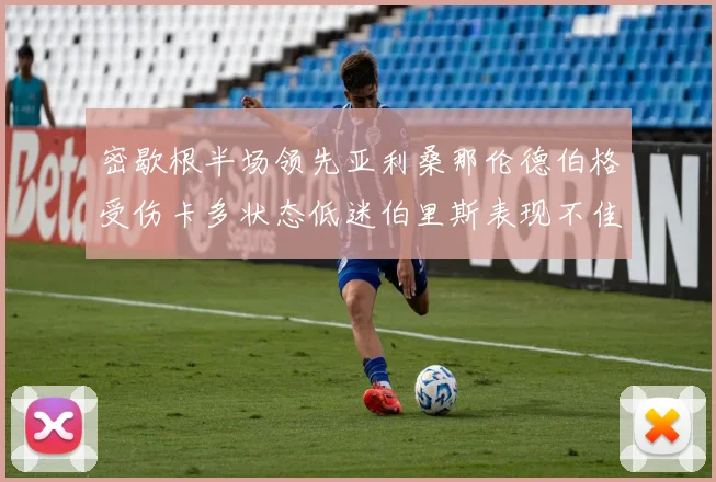 密歇根半场领先亚利桑那伦德伯格受伤卡多状态低迷伯里斯表现不佳
