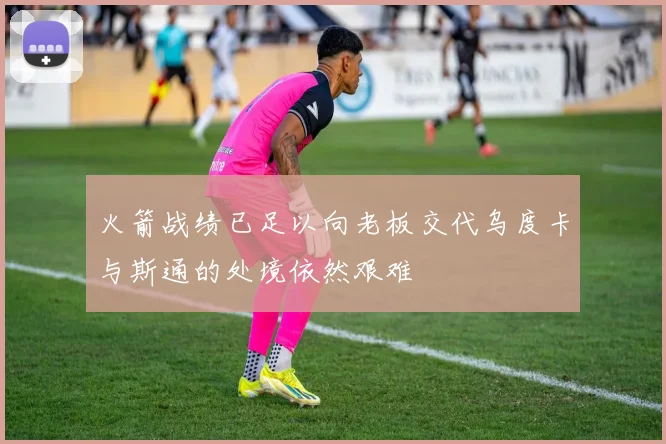 火箭战绩已足以向老板交代乌度卡与斯通的处境依然艰难