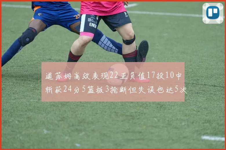 道苏姆高效表现22正负值17投10中斩获24分5篮板3抢断但失误也达5次