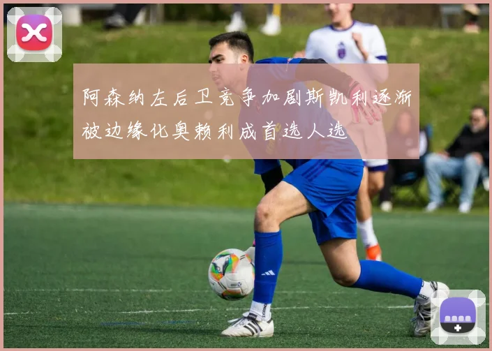 阿森纳左后卫竞争加剧斯凯利逐渐被边缘化奥赖利成首选人选
