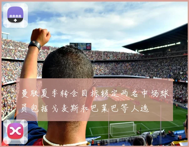 曼联夏季转会目标锁定两名中场球员包括戈麦斯和巴莱巴等人选