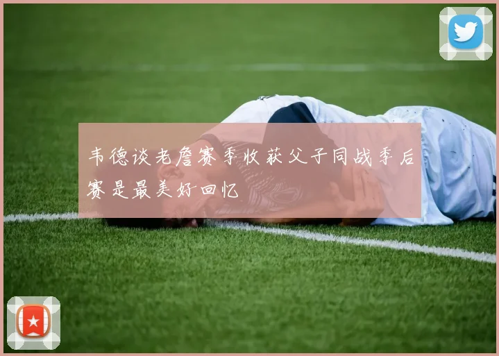 韦德谈老詹赛季收获父子同战季后赛是最美好回忆