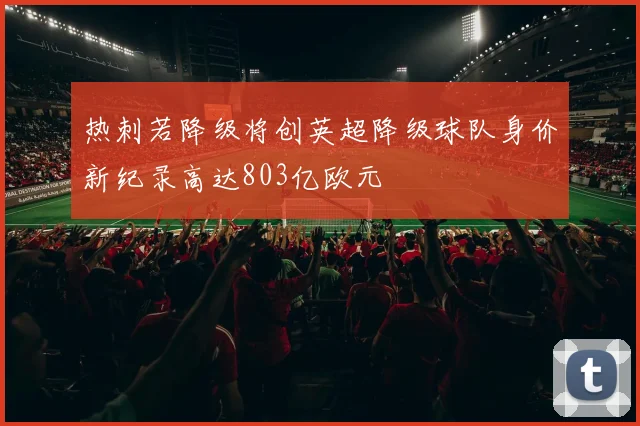 热刺若降级将创英超降级球队身价新纪录高达803亿欧元